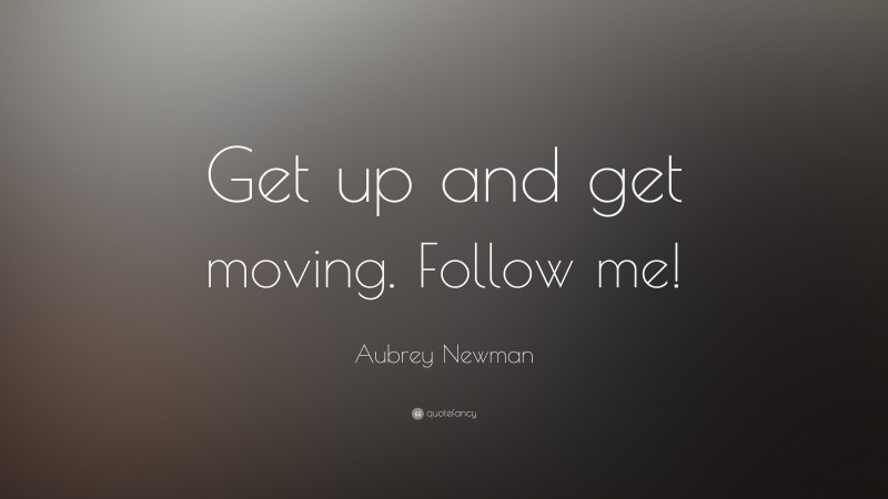 Aubrey Newman Quote: “Get up and get moving. Follow me!”