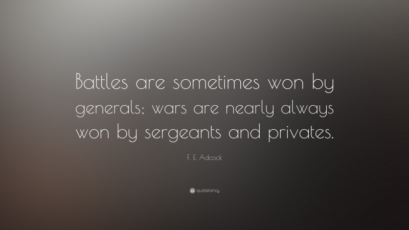 F. E. Adcock Quote: “Battles are sometimes won by generals; wars are nearly always won by sergeants and privates.”