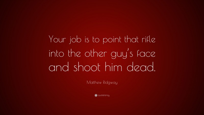 Matthew Ridgway Quote: “Your job is to point that rifle into the other guy’s face and shoot him dead.”