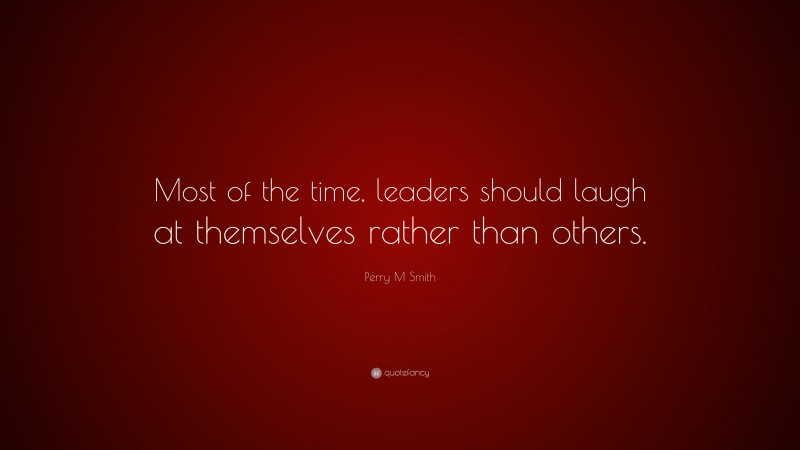 Perry M Smith Quote: “Most of the time, leaders should laugh at themselves rather than others.”
