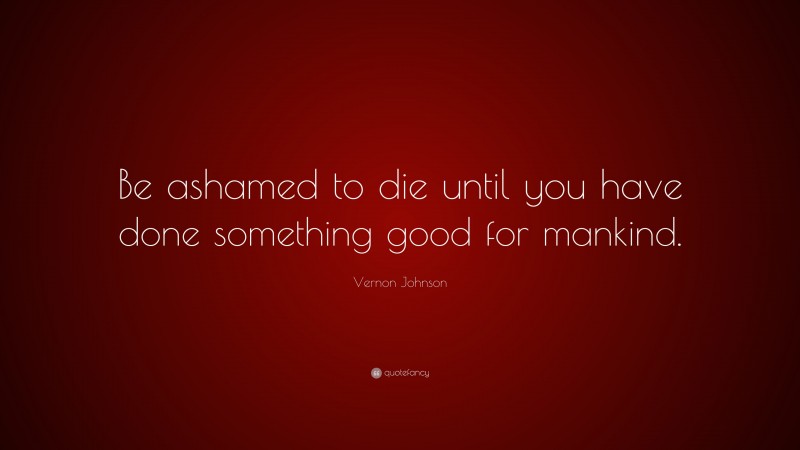 Vernon Johnson Quote: “Be ashamed to die until you have done something good for mankind.”