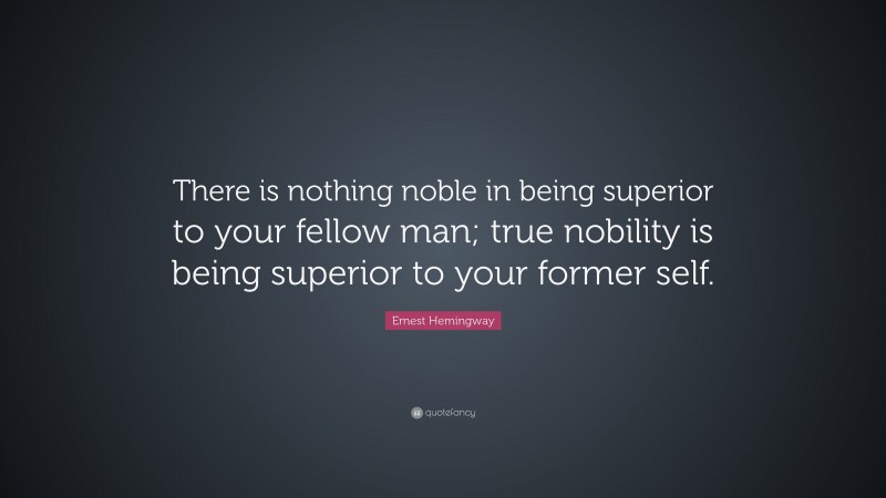 Ernest Hemingway Quote: “There is nothing noble in being superior to your fellow man; true nobility is being superior to your former self.”