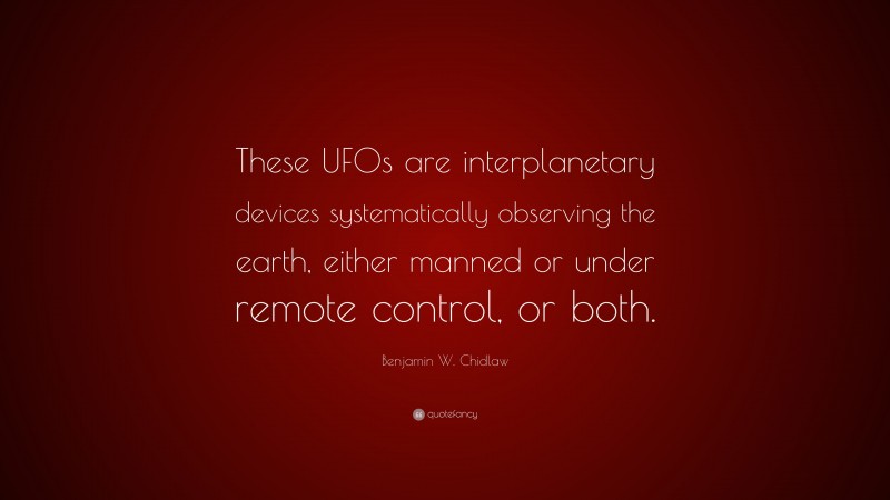Benjamin W. Chidlaw Quote: “These UFOs are interplanetary devices systematically observing the earth, either manned or under remote control, or both.”