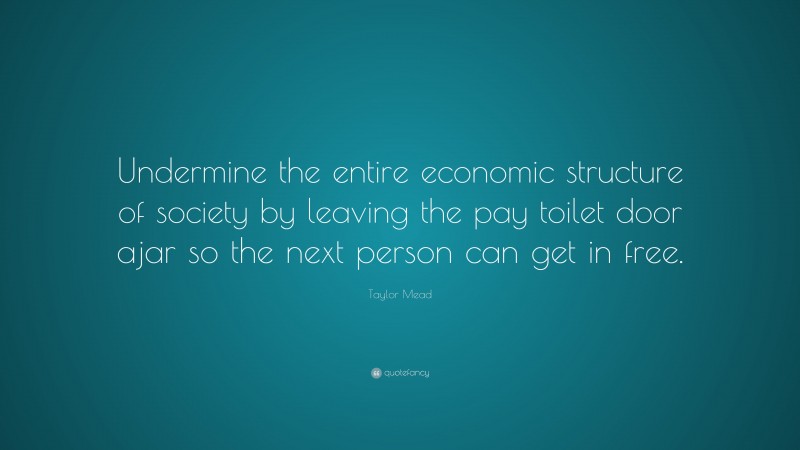 Taylor Mead Quote: “Undermine the entire economic structure of society by leaving the pay toilet door ajar so the next person can get in free.”