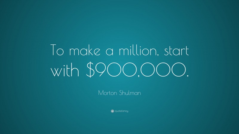 Morton Shulman Quote: “To make a million, start with $900,000.”