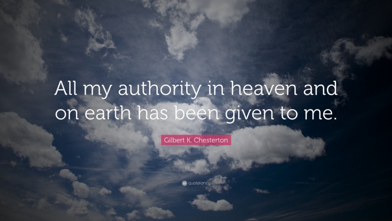 Gilbert K. Chesterton Quote: “All my authority in heaven and on earth has been given to me.”