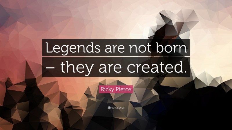 Ricky Pierce Quote: “Legends are not born – they are created.”