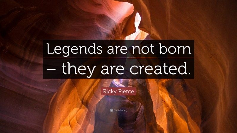 Ricky Pierce Quote: “Legends are not born – they are created.”