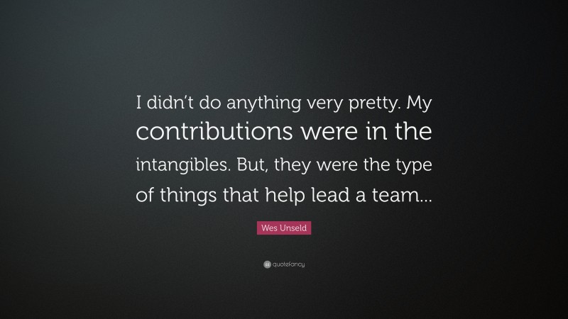 Wes Unseld Quote: “I didn’t do anything very pretty. My contributions were in the intangibles. But, they were the type of things that help lead a team...”