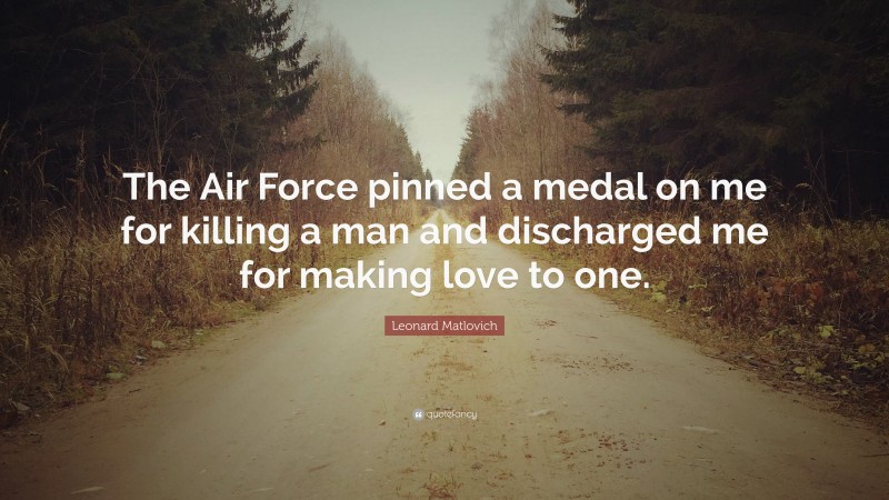 Leonard Matlovich Quote: “The Air Force pinned a medal on me for killing a man and discharged me for making love to one.”