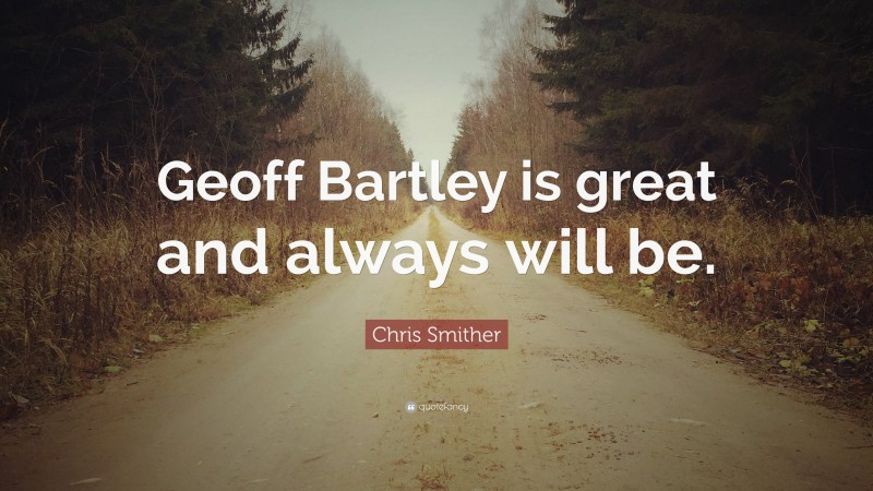 Chris Smither Quote: “Geoff Bartley is great and always will be.”