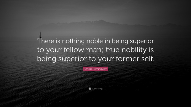 Ernest Hemingway Quote: “There is nothing noble in being superior to your fellow man; true nobility is being superior to your former self.”