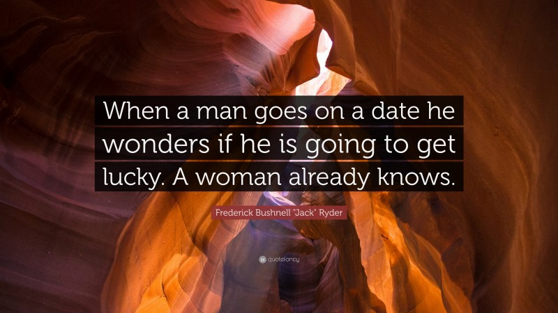 Frederick Bushnell "Jack" Ryder Quote: “When a man goes on a date he wonders if he is going to get lucky. A woman already knows.”