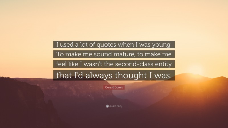 Gerard Jones Quote: “I used a lot of quotes when I was young. To make me sound mature, to make me feel like I wasn’t the second-class entity that I’d always thought I was.”