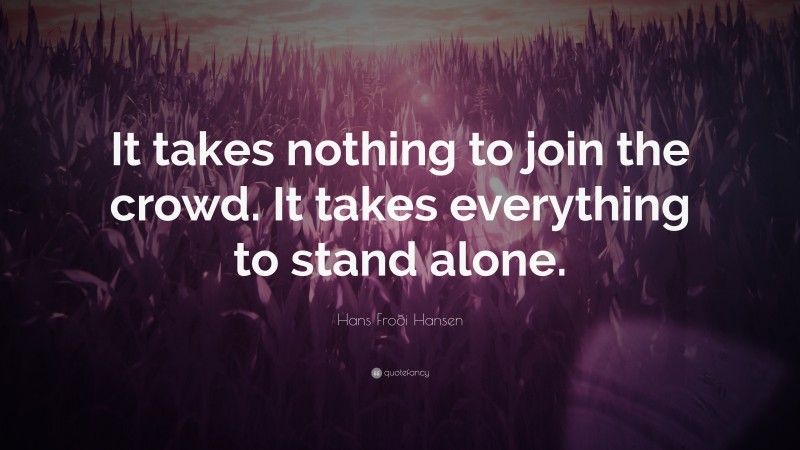 Hans Froði Hansen Quote: “It takes nothing to join the crowd. It takes everything to stand alone.”
