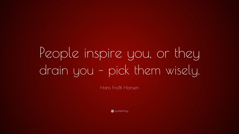 Hans Froði Hansen Quote: “People inspire you, or they drain you – pick them wisely.”