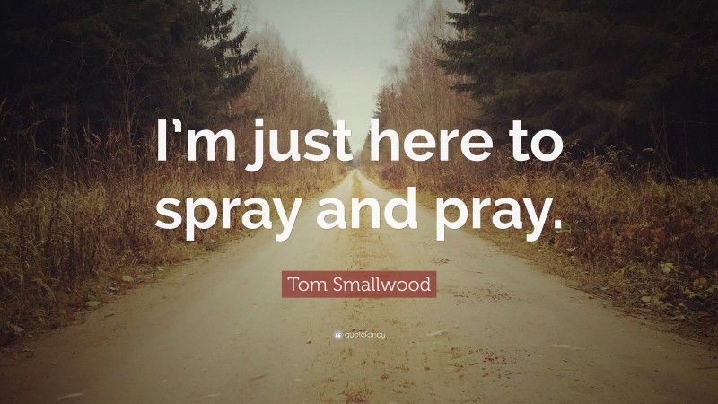 Tom Smallwood Quote: “I’m just here to spray and pray.”