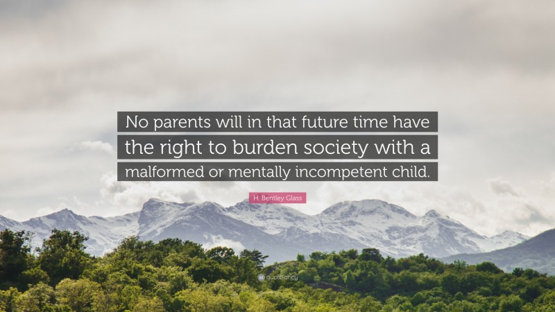 H. Bentley Glass Quote: “No parents will in that future time have the right to burden society with a malformed or mentally incompetent child.”