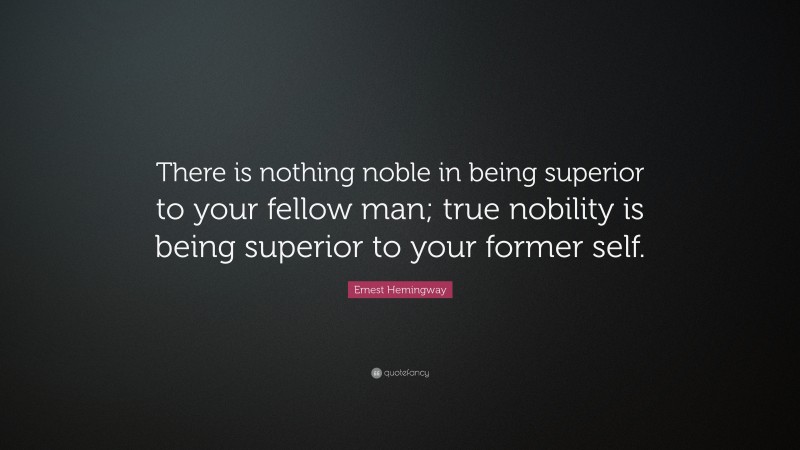 Ernest Hemingway Quote: “There is nothing noble in being superior to your fellow man; true nobility is being superior to your former self.”