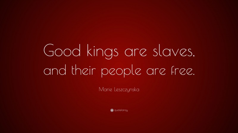 Marie Leszczynska Quote: “Good kings are slaves, and their people are free.”