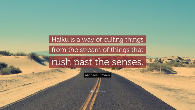 Michael J. Rosen Quote: “Haiku is a way of culling things from the stream of things that rush past the senses.”