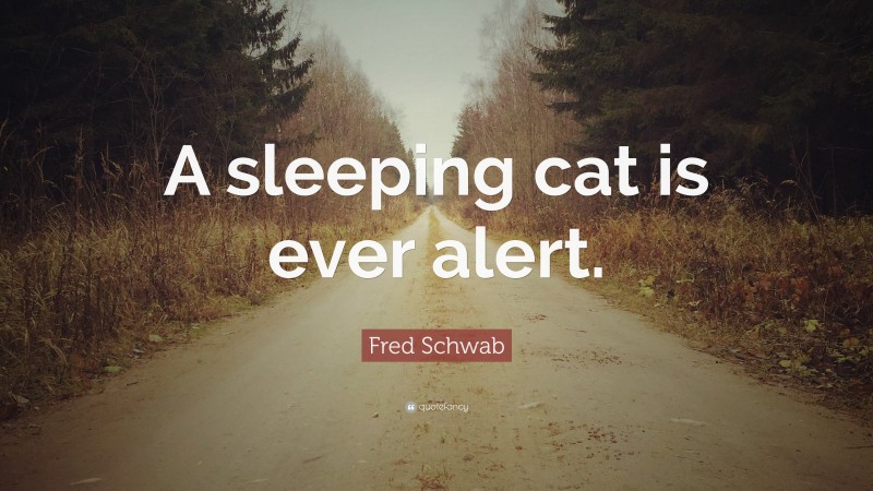 Fred Schwab Quote: “A sleeping cat is ever alert.”