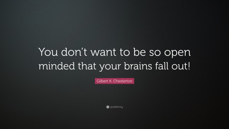 Gilbert K. Chesterton Quote: “You don’t want to be so open minded that your brains fall out!”
