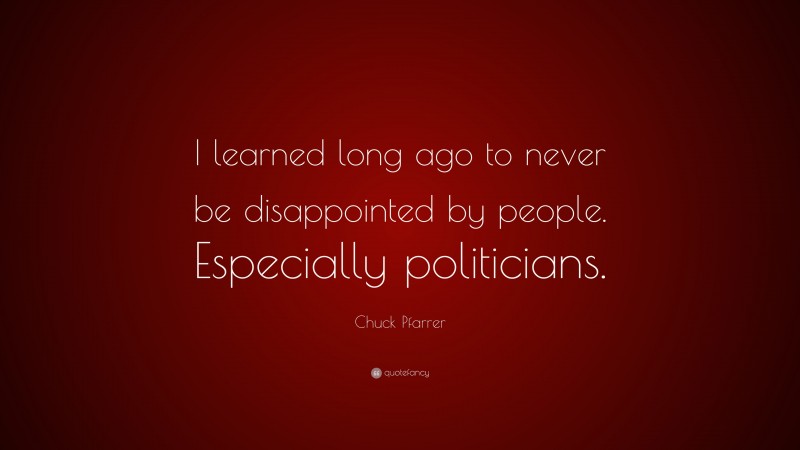 Chuck Pfarrer Quote: “I learned long ago to never be disappointed by people. Especially politicians.”