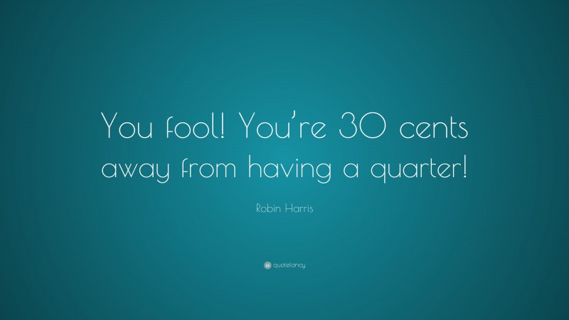Robin Harris Quote: “You fool! You’re 30 cents away from having a quarter!”