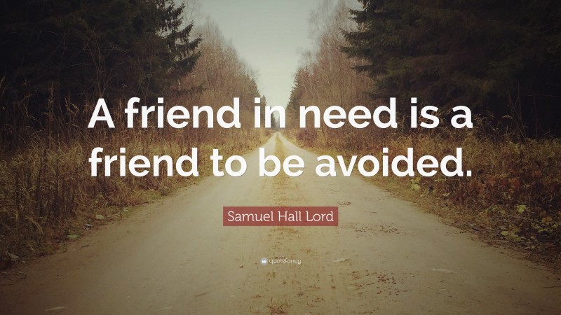 Samuel Hall Lord Quote: “A friend in need is a friend to be avoided.”