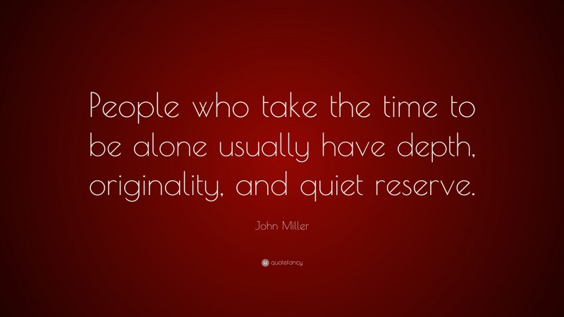 John Miller Quote: “People who take the time to be alone usually have depth, originality, and quiet reserve.”