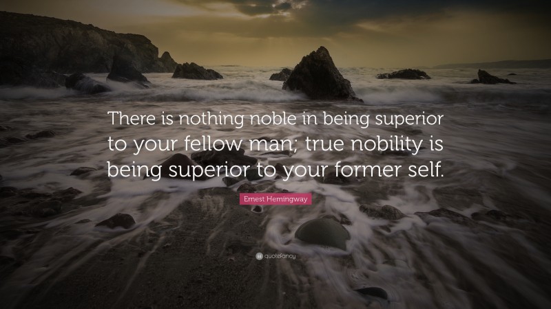 Ernest Hemingway Quote: “There is nothing noble in being superior to your fellow man; true nobility is being superior to your former self.”