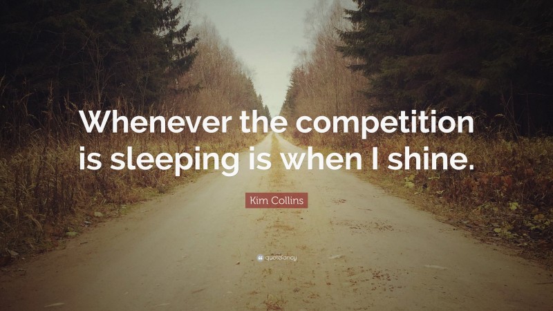 Kim Collins Quote: “Whenever the competition is sleeping is when I shine.”