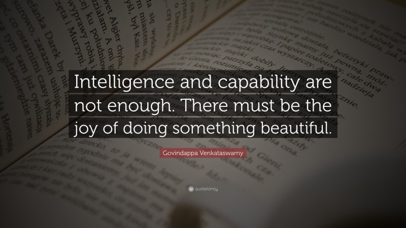 Govindappa Venkataswamy Quote: “Intelligence and capability are not enough. There must be the joy of doing something beautiful.”