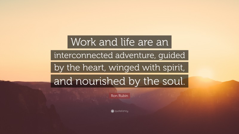 Ron Rubin Quote: “Work and life are an interconnected adventure, guided by the heart, winged with spirit, and nourished by the soul.”