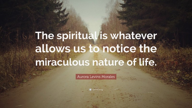 Aurora Levins Morales Quote: “The spiritual is whatever allows us to notice the miraculous nature of life.”