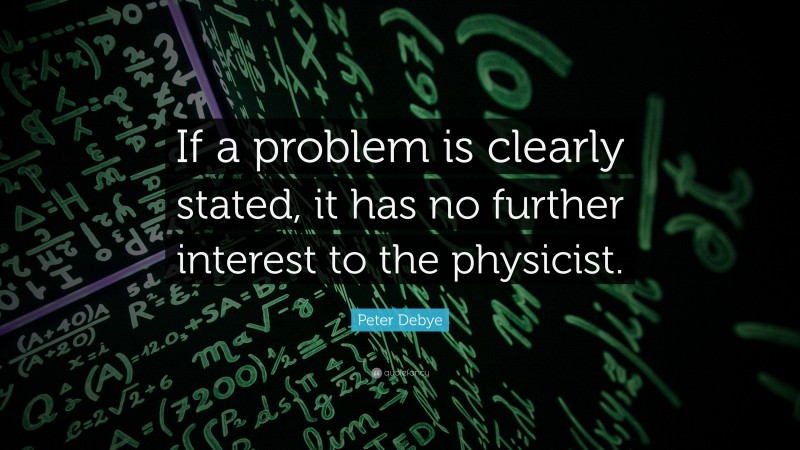 Peter Debye Quote: “If a problem is clearly stated, it has no further interest to the physicist.”