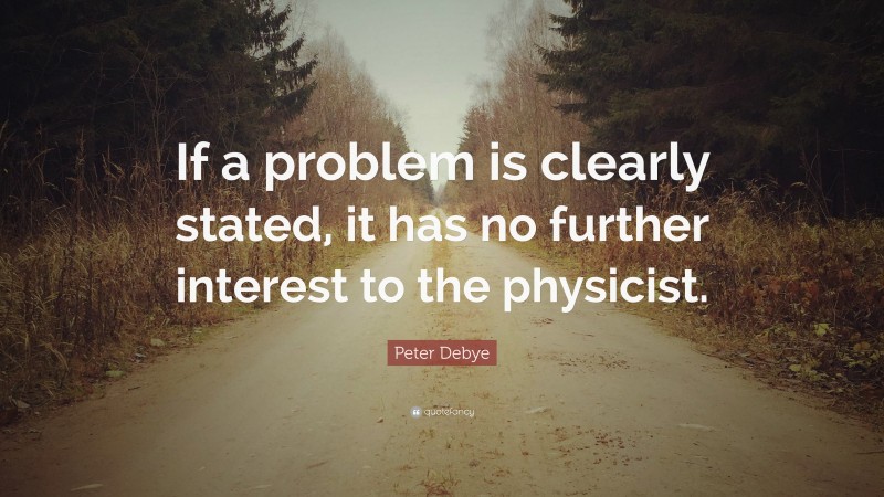Peter Debye Quote: “If a problem is clearly stated, it has no further interest to the physicist.”