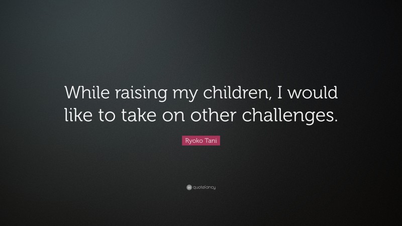 Ryoko Tani Quote: “While raising my children, I would like to take on other challenges.”