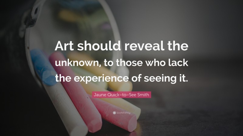 Jaune Quick–to–See Smith Quote: “Art should reveal the unknown, to those who lack the experience of seeing it.”