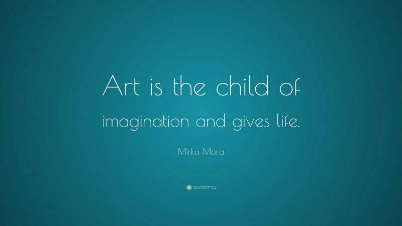 Mirka Mora Quote: “Art is the child of imagination and gives life.”