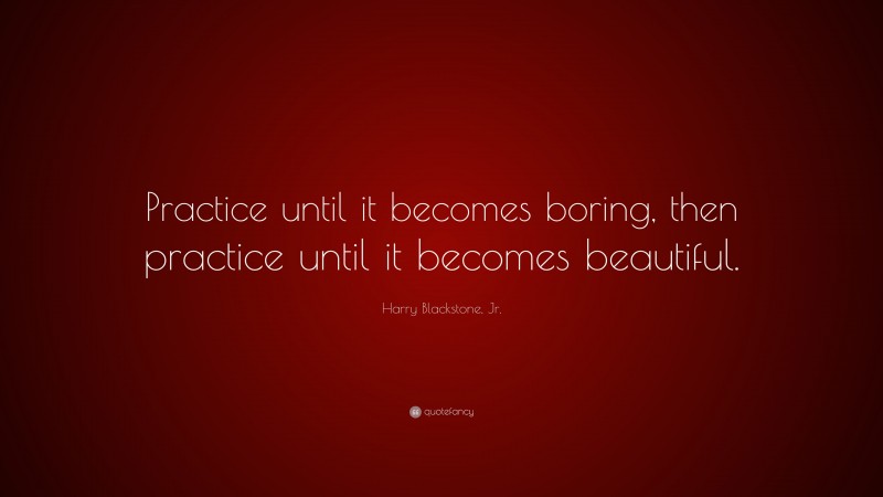 Harry Blackstone, Jr. Quote: “Practice until it becomes boring, then practice until it becomes beautiful.”