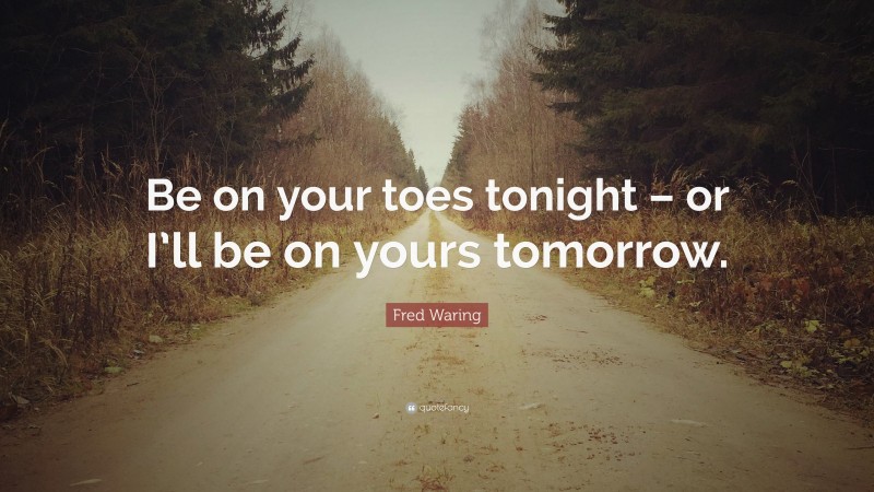 Fred Waring Quote: “Be on your toes tonight – or I’ll be on yours tomorrow.”