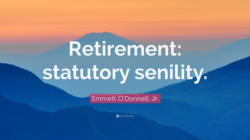 Emmett O'Donnell, Jr. Quote: “Retirement: statutory senility.”