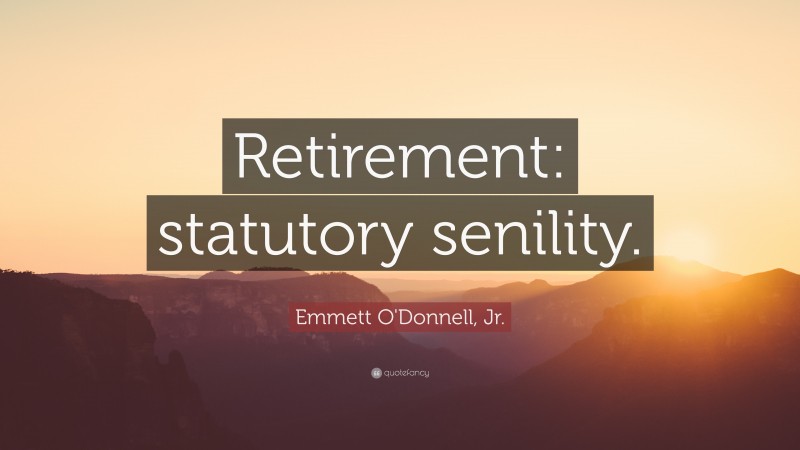 Emmett O'Donnell, Jr. Quote: “Retirement: statutory senility.”
