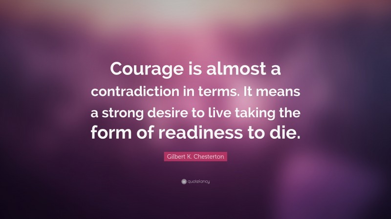 Gilbert K. Chesterton Quote: “Courage is almost a contradiction in terms. It means a strong desire to live taking the form of readiness to die.”