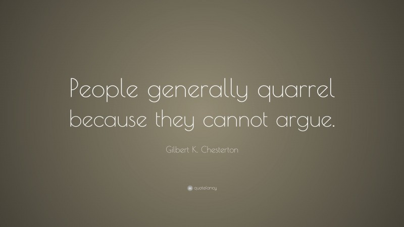 Gilbert K. Chesterton Quote: “People generally quarrel because they cannot argue.”