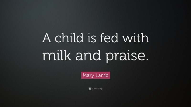 Mary Lamb Quote: “A child is fed with milk and praise.”