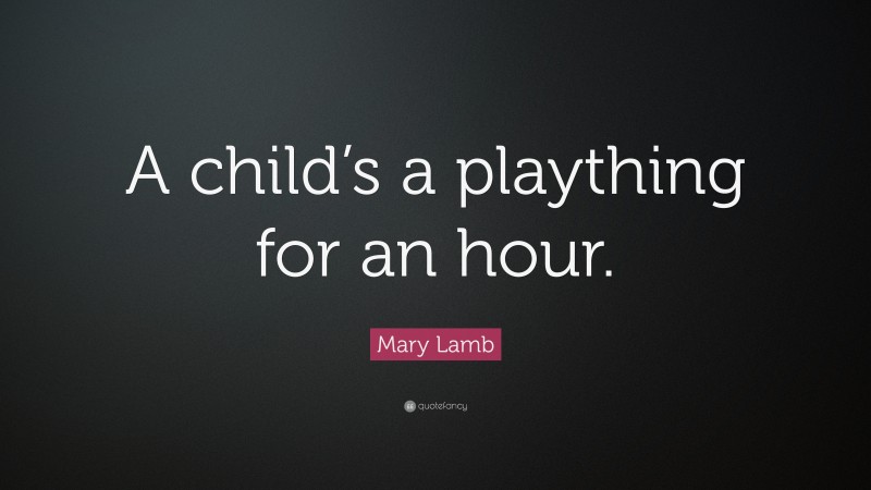 Mary Lamb Quote: “A child’s a plaything for an hour.”
