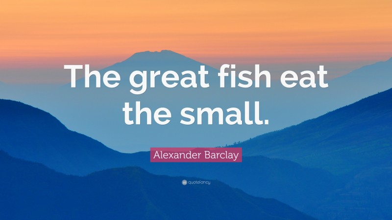 Alexander Barclay Quote: “The great fish eat the small.”